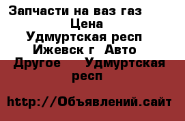 Запчасти на ваз газ 2123,21211 › Цена ­ 100 - Удмуртская респ., Ижевск г. Авто » Другое   . Удмуртская респ.